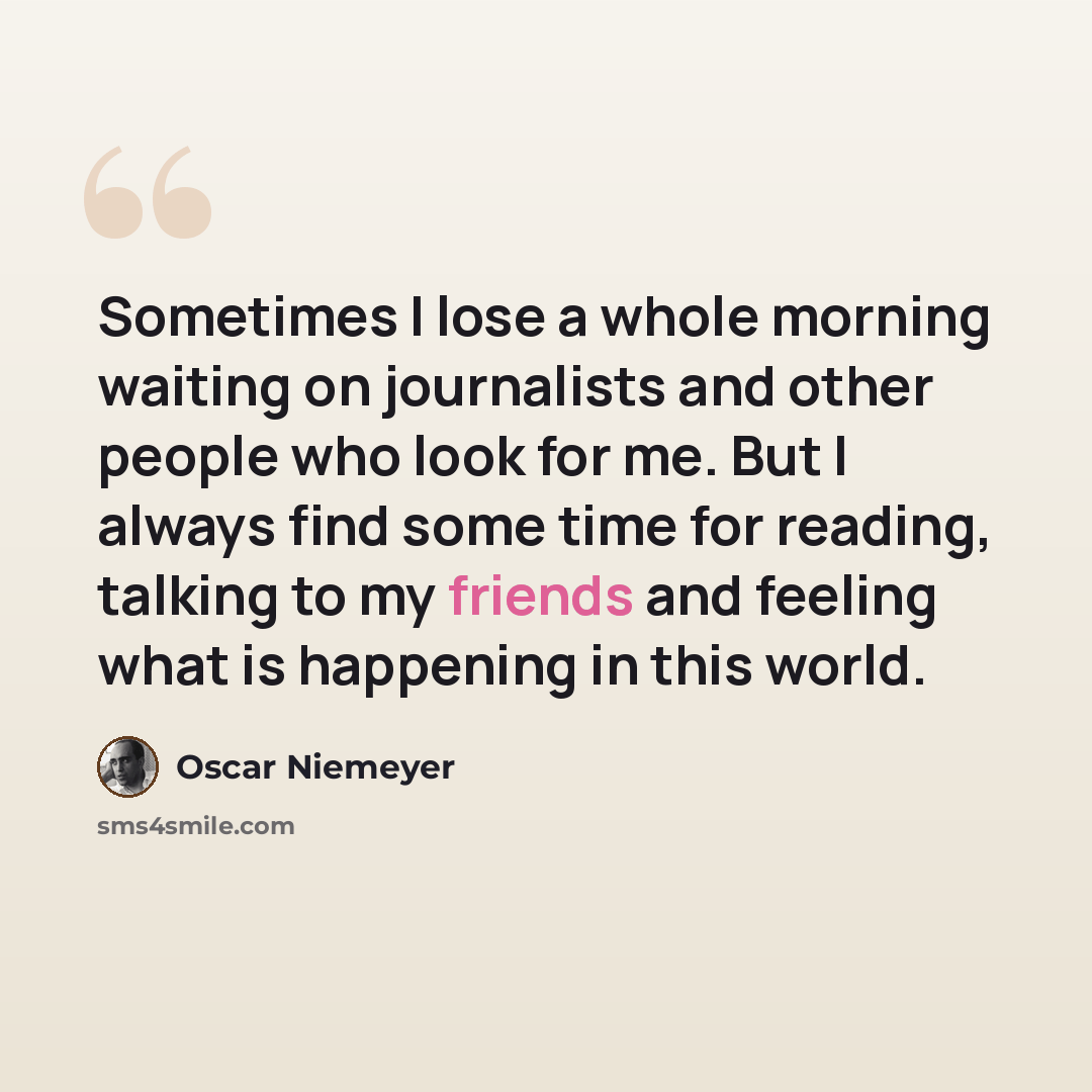 “Sometimes I lose a whole morning waiting on journalists and other people who look for me. But I always find some time for reading, talking to my friends and feeling what is happening in this world.” quote by Oscar Niemeyer