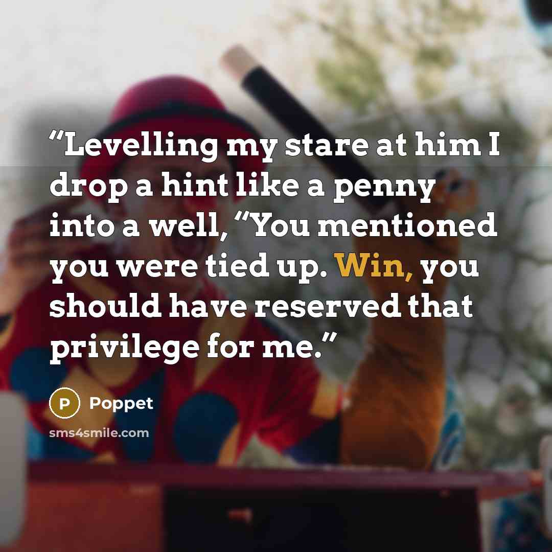 “Levelling my stare at him I drop a hint like a penny into a well, “You mentioned you were tied up. Win, you should have reserved that privilege for me.” quote by Poppet