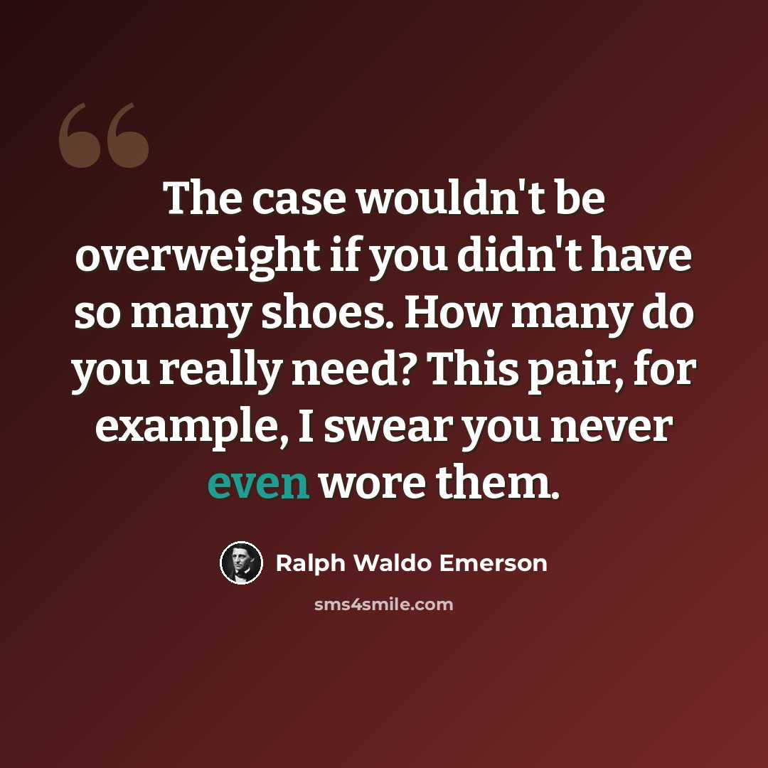 “The case wouldn't be overweight if you didn't have so many shoes. How many do you really need? This pair, for example, I swear you never even wore them.” quote by Ralph Waldo Emerson