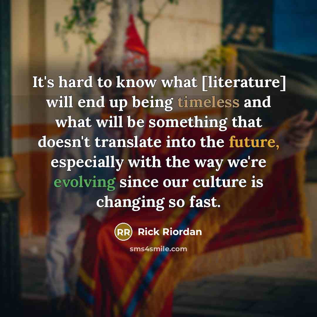 “It's hard to know what [literature] will end up being timeless and what will be something that doesn't translate into the future, especially with the way we're evolving since our culture is changing so fast.” quote by Rick Riordan