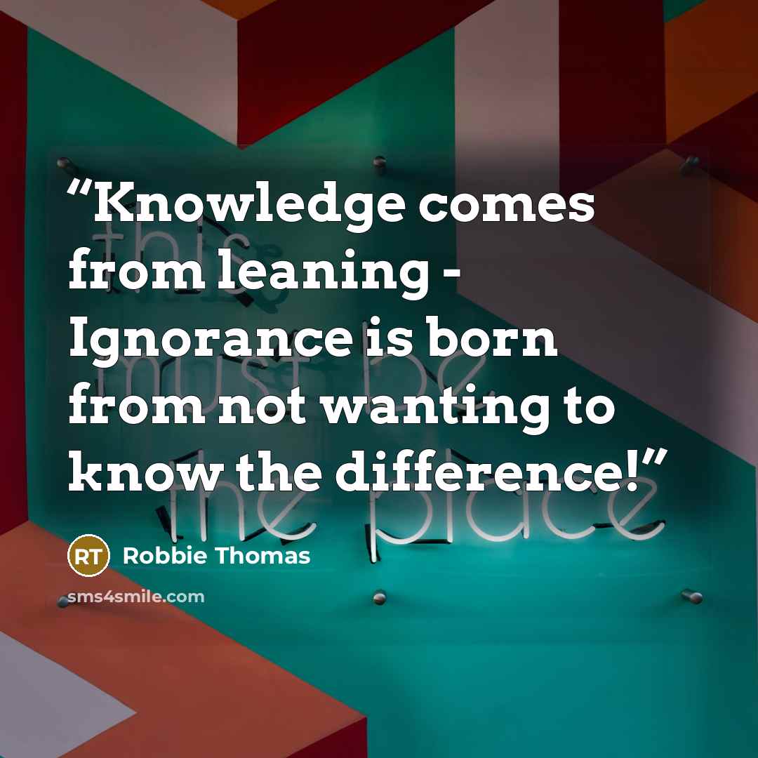 “Knowledge comes from leaning - Ignorance is born from not wanting to know the difference!” quote by Robbie Thomas