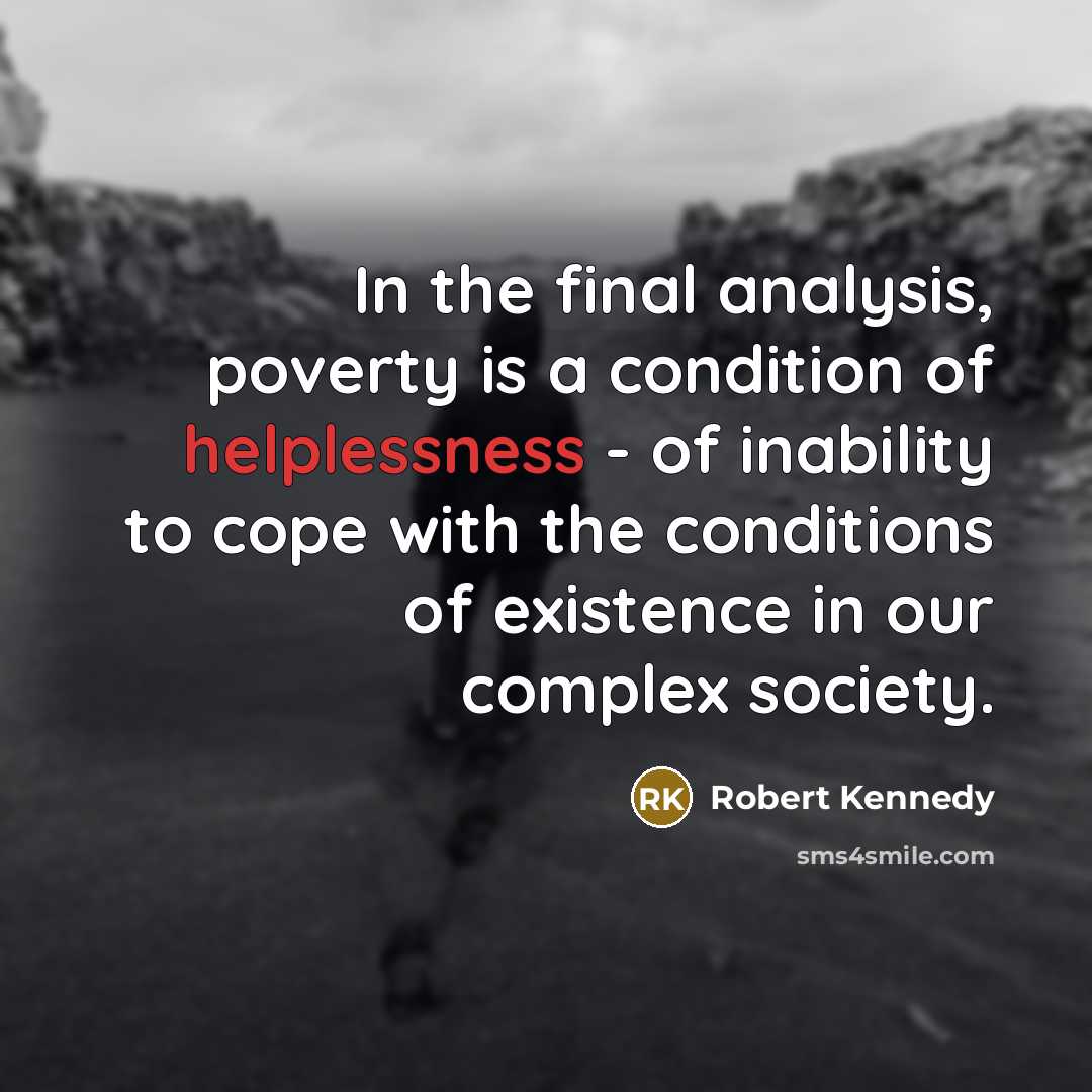 “In the final analysis, poverty is a condition of helplessness - of inability to cope with the conditions of existence in our complex society.” quote by Robert Kennedy