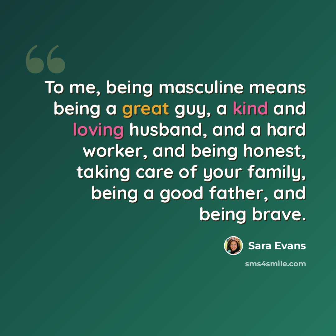 “To me, being masculine means being a great guy, a kind and loving husband, and a hard worker, and being honest, taking care of your family, being a good father, and being brave.” quote by Sara Evans
