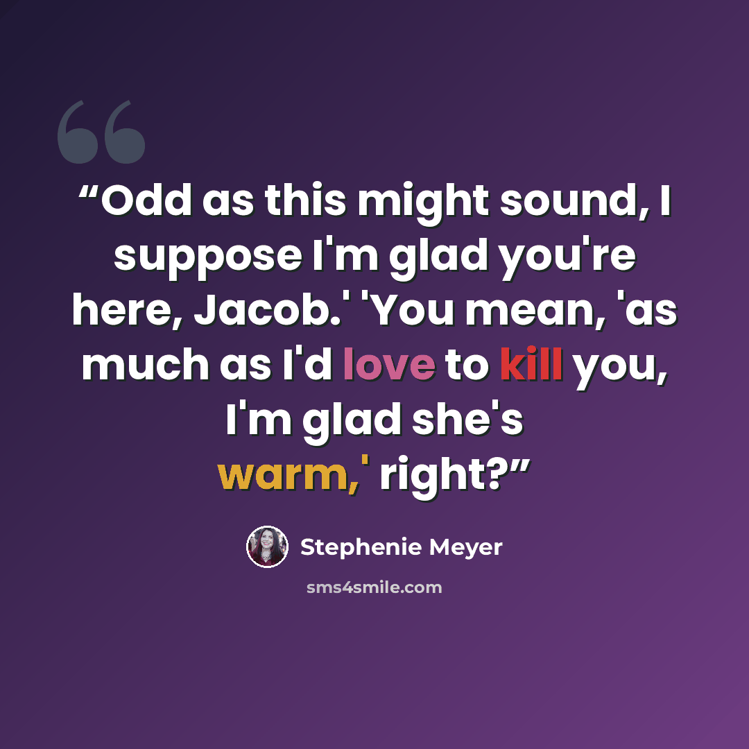“Odd as this might sound, I suppose I'm glad you're here, Jacob.' 'You mean, 'as much as I'd love to kill you, I'm glad she's warm,' right?” quote by Stephenie Meyer