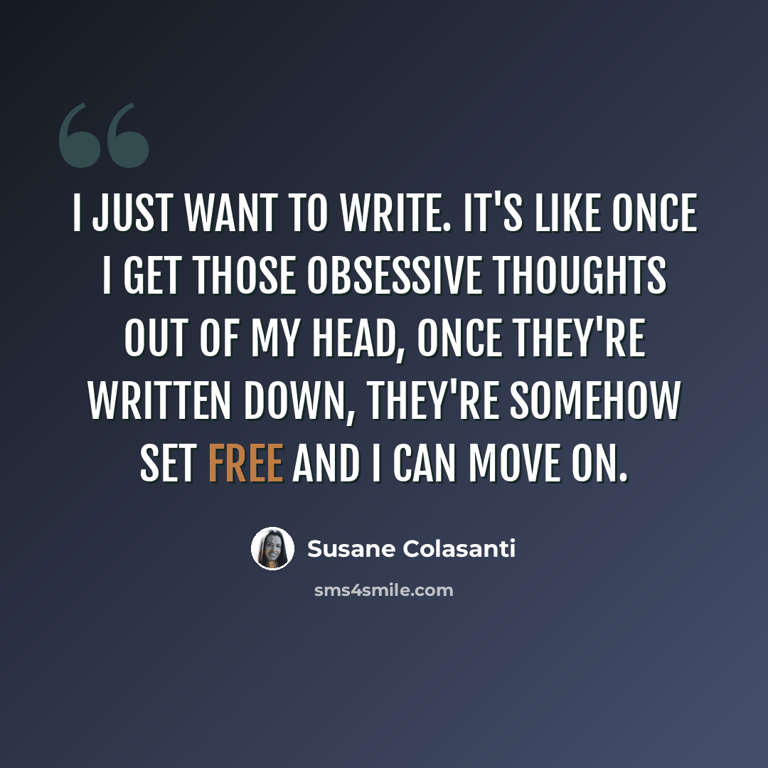 “I just want to write. It's like once I get those obsessive thoughts out of my head, once they're written down, they're somehow set free and I can move on.” quote by Susane Colasanti