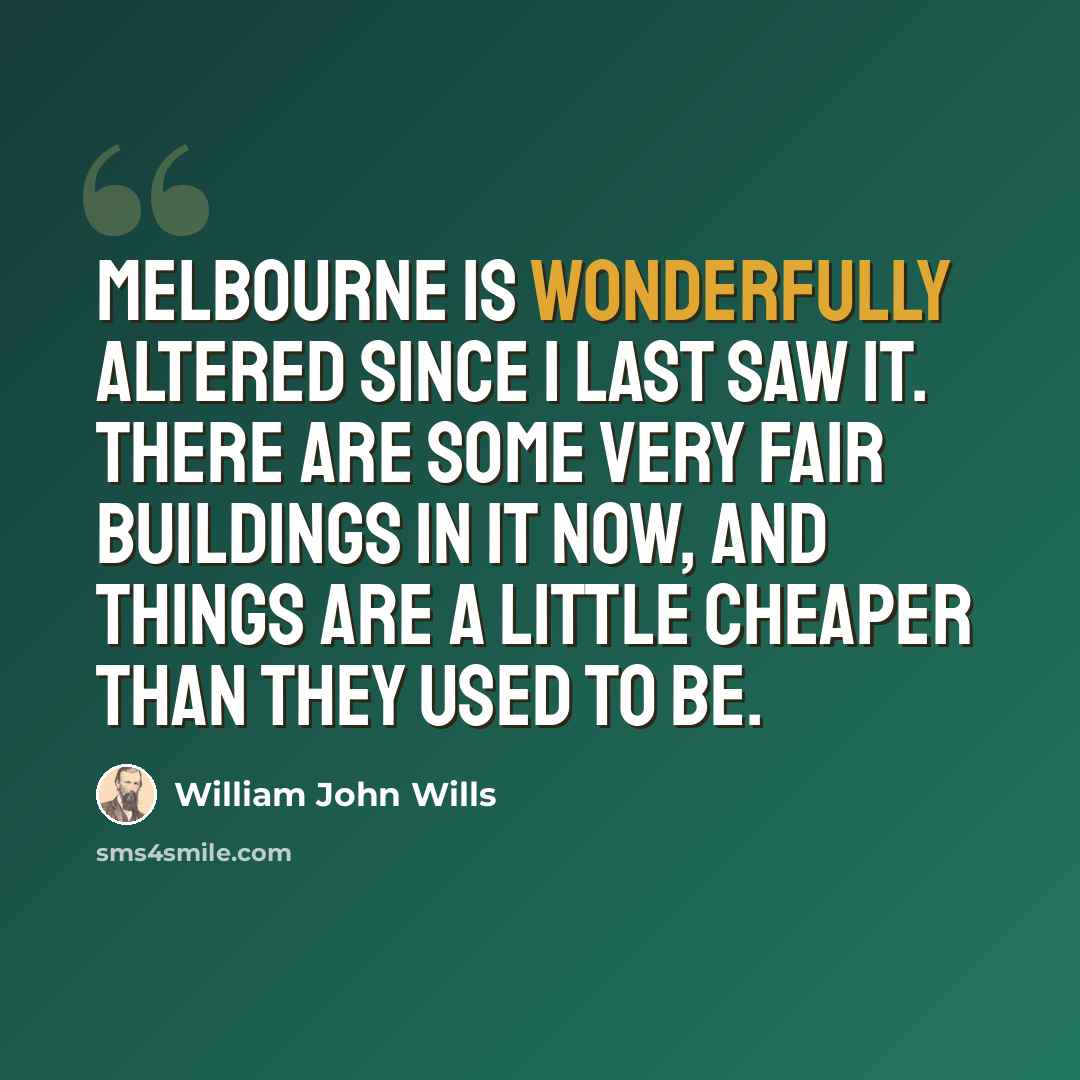“Melbourne is wonderfully altered since I last saw it. There are some very fair buildings in it now, and things are a little cheaper than they used to be.” quote by William John Wills