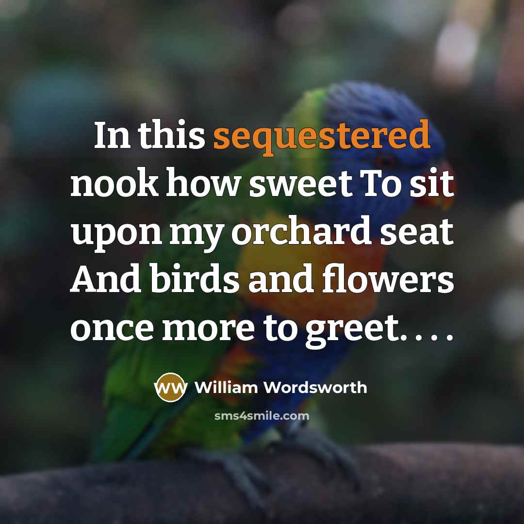 “In this sequestered nook how sweet To sit upon my orchard seat And birds and flowers once more to greet. . . .” quote by William Wordsworth