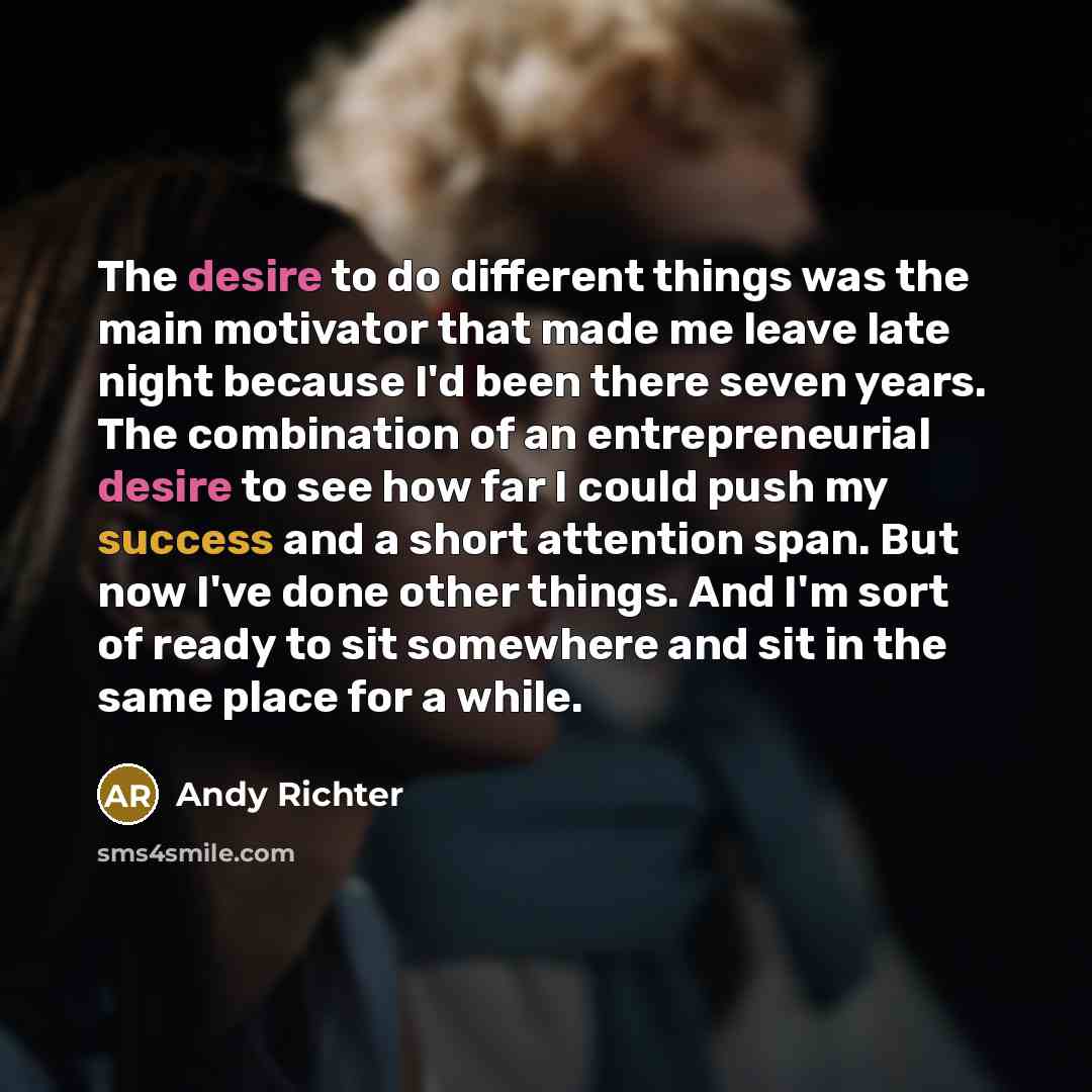 “The desire to do different things was the main motivator that made me leave late night because I'd been there seven years. The combination of an entrepreneurial desire to see how far I could push my success and a short attention span. But now I've done other things. And I'm sort of ready to sit…” quote by Andy Richter