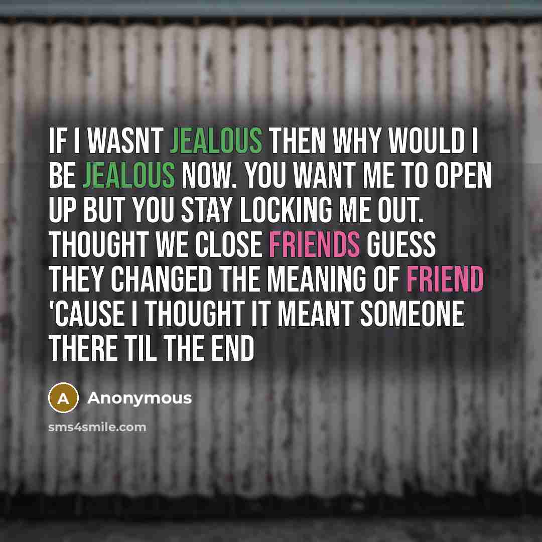 “If I wasnt jealous then why would I be jealous now. You want me to open up but you stay locking me out. Thought we close friends guess they changed the meaning of friend 'cause I thought it meant someone there til the end” quote by Anonymous