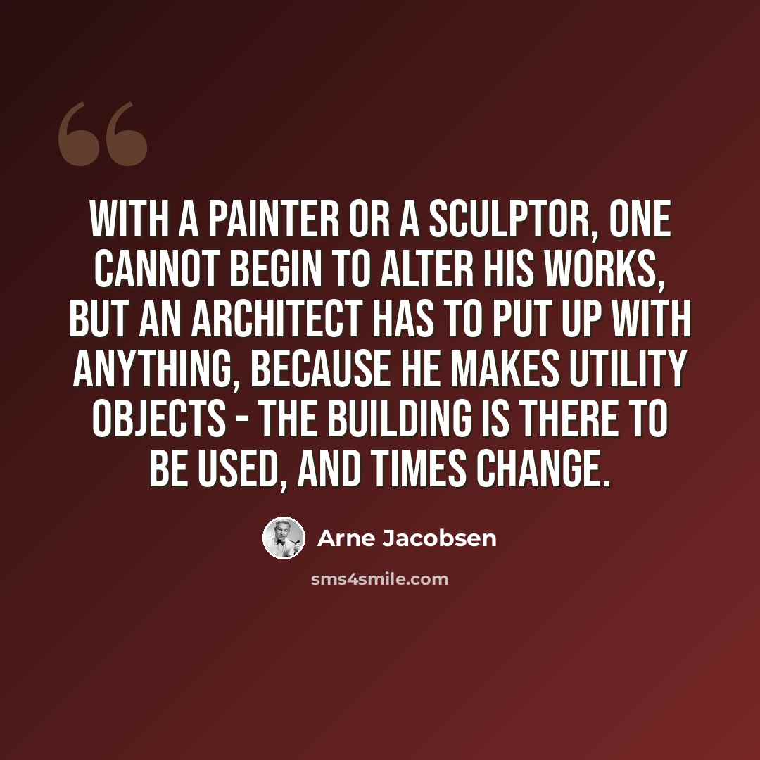 “With a painter or a sculptor, one cannot begin to alter his works, but an architect has to put up with anything, because he makes utility objects - the building is there to be used, and times change.” quote by Arne Jacobsen