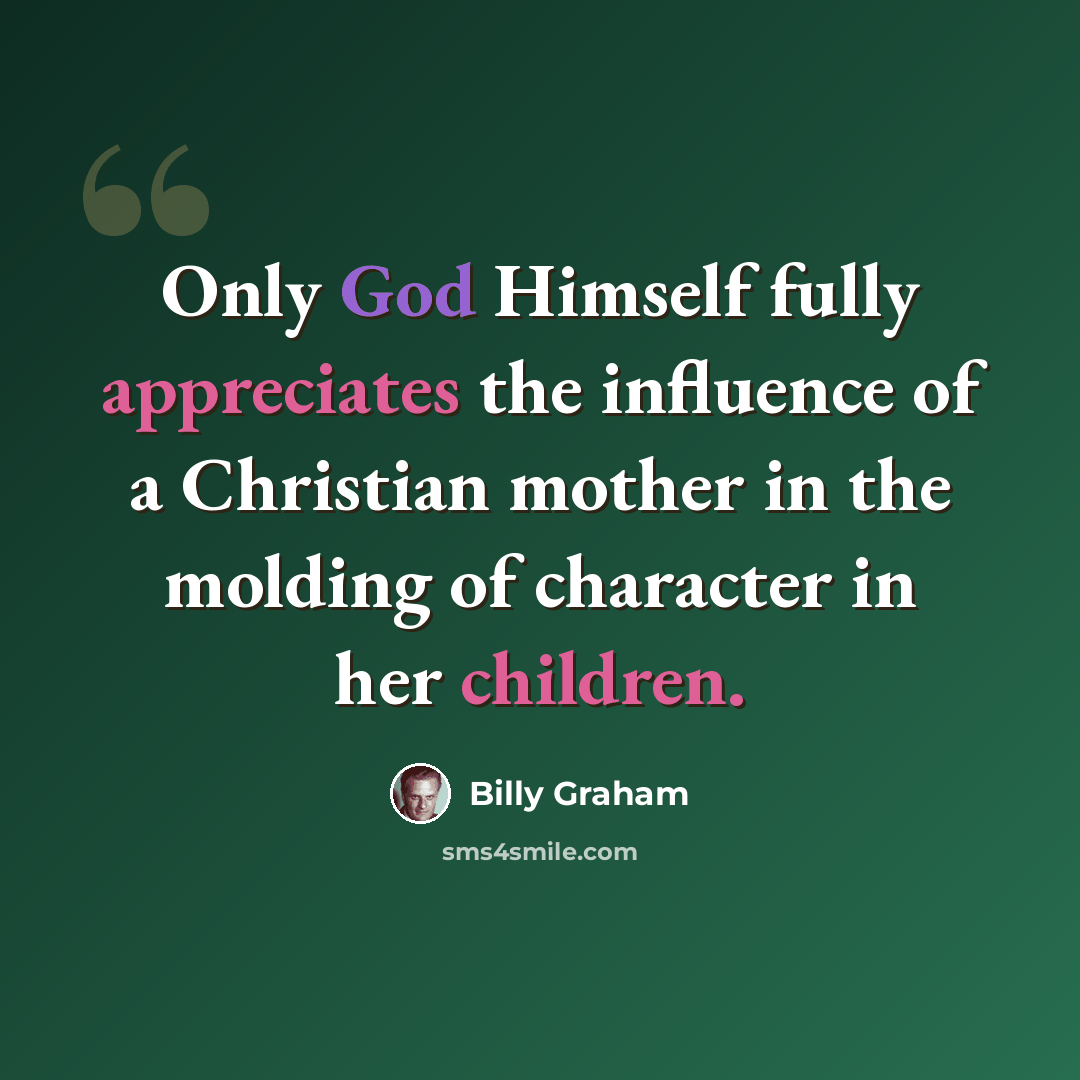 “Only God Himself fully appreciates the influence of a Christian mother in the molding of character in her children.” quote by Billy Graham