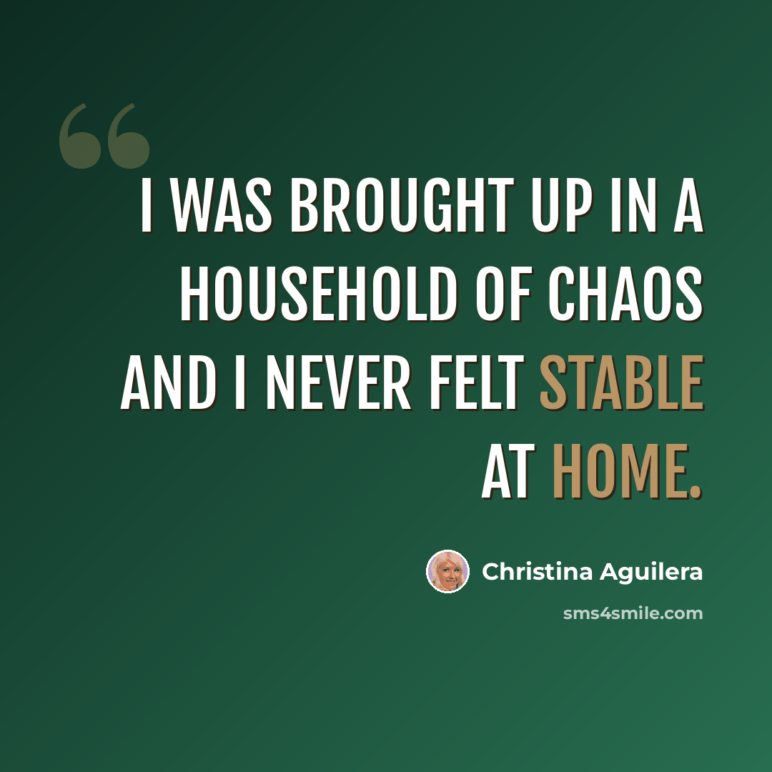 “I was brought up in a household of chaos and I never felt stable at home.” quote by Christina Aguilera