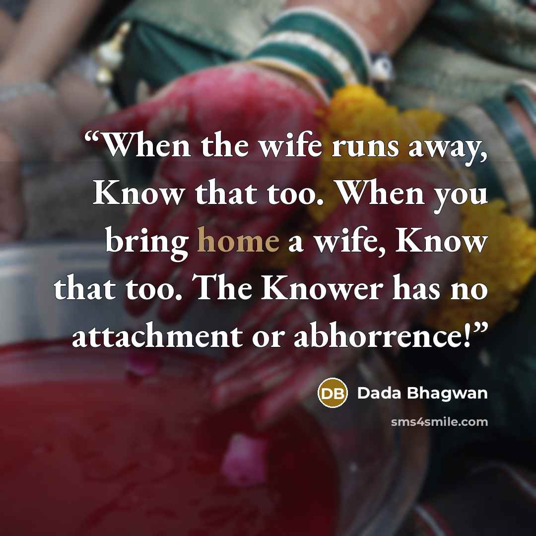 “When the wife runs away, Know that too. When you bring home a wife, Know that too. The Knower has no attachment or abhorrence!” quote by Dada Bhagwan