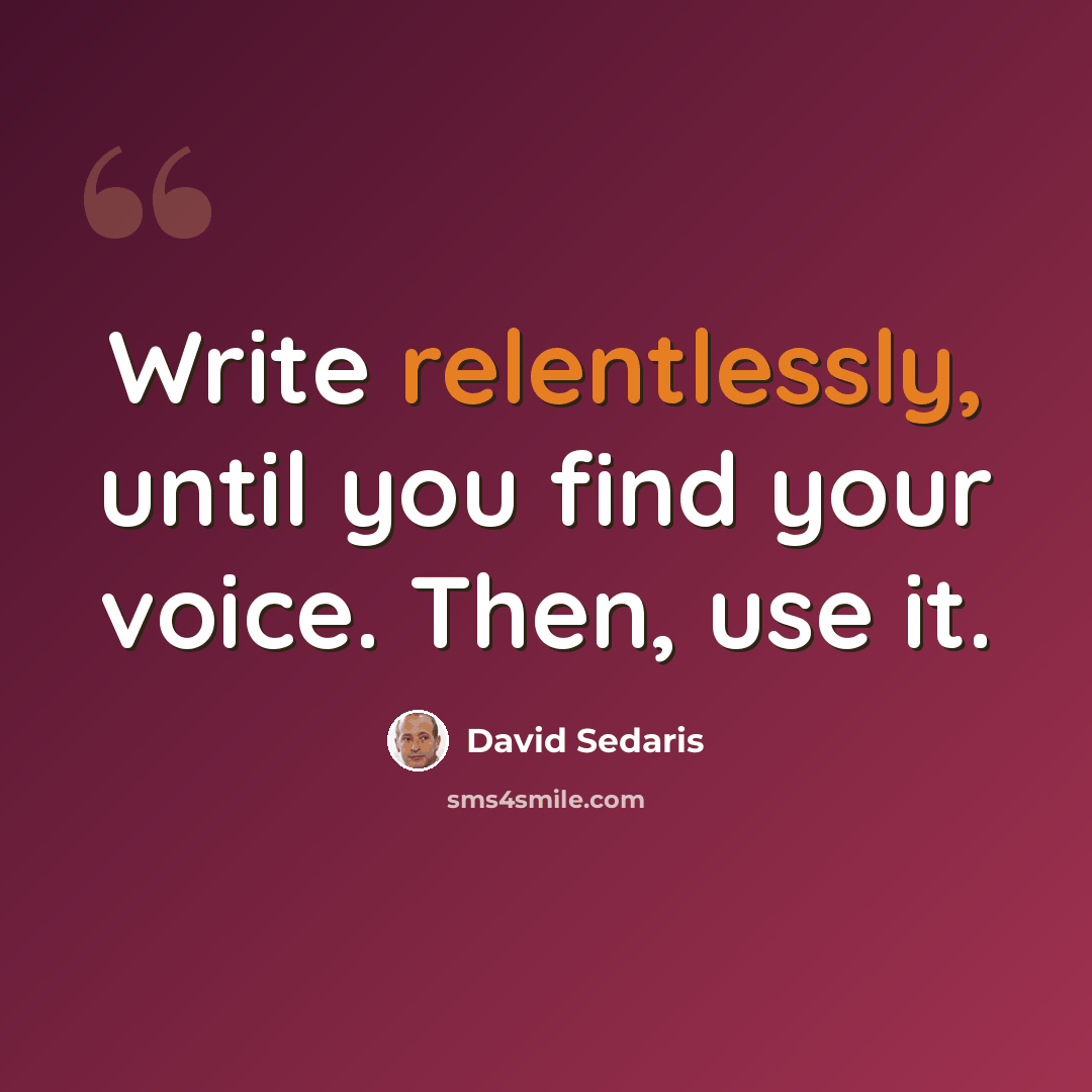 “Write relentlessly, until you find your voice. Then, use it.” quote by David Sedaris