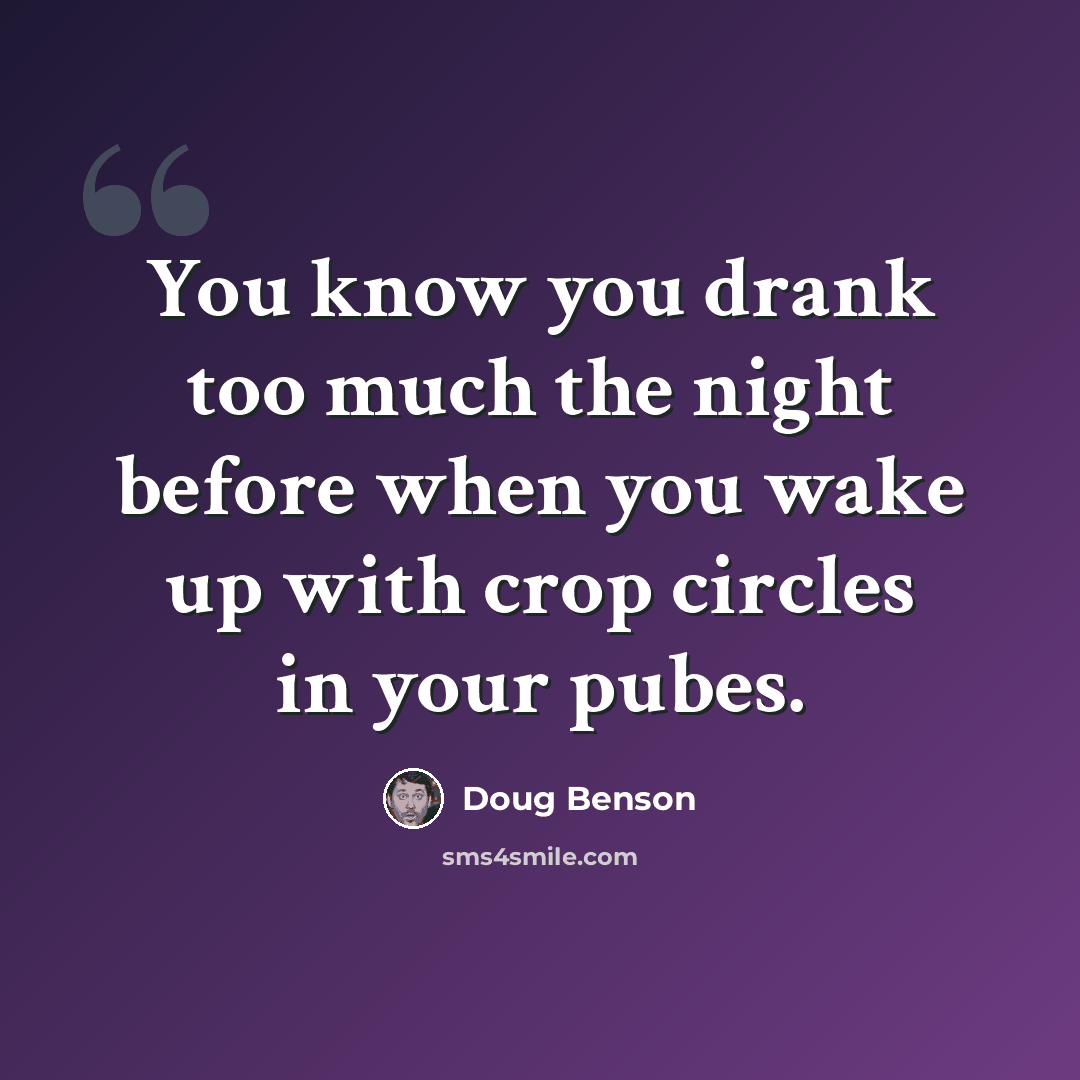 “You know you drank too much the night before when you wake up with crop circles in your pubes.” quote by Doug Benson