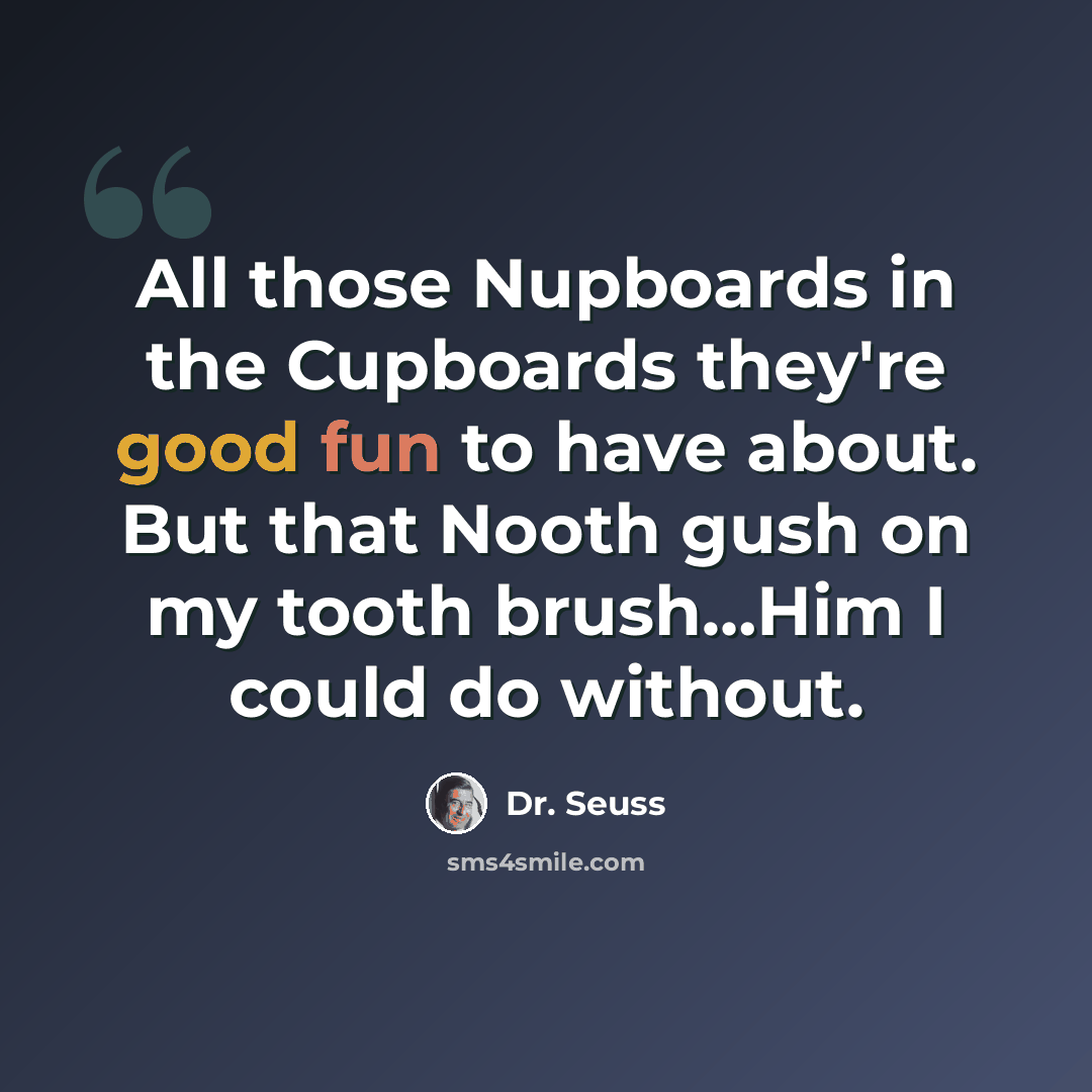 “All those Nupboards in the Cupboards they're good fun to have about. But that Nooth gush on my tooth brush…Him I could do without.” quote by Dr. Seuss