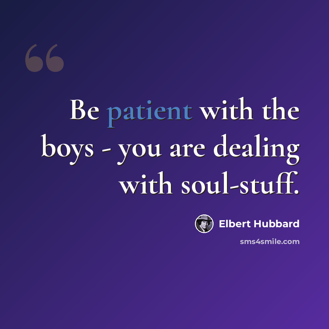 “Be patient with the boys - you are dealing with soul-stuff.” quote by Elbert Hubbard