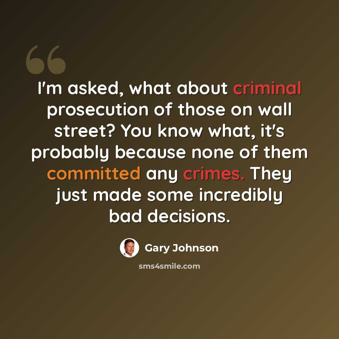 “I'm asked, what about criminal prosecution of those on wall street? You know what, it's probably because none of them committed any crimes. They just made some incredibly bad decisions.” quote by Gary Johnson