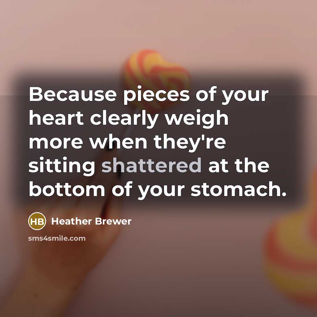 “Because pieces of your heart clearly weigh more when they're sitting shattered at the bottom of your stomach.” quote by Heather Brewer
