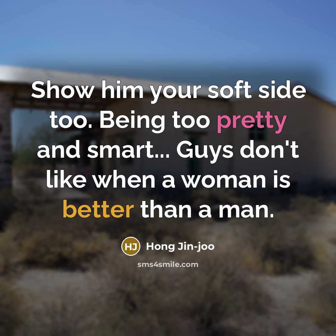 “Show him your soft side too. Being too pretty and smart... Guys don't like when a woman is better than a man.” quote by Hong Jin-joo