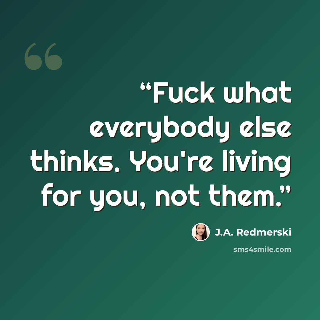 “Fuck what everybody else thinks. You're living for you, not them.” quote by J.A. Redmerski