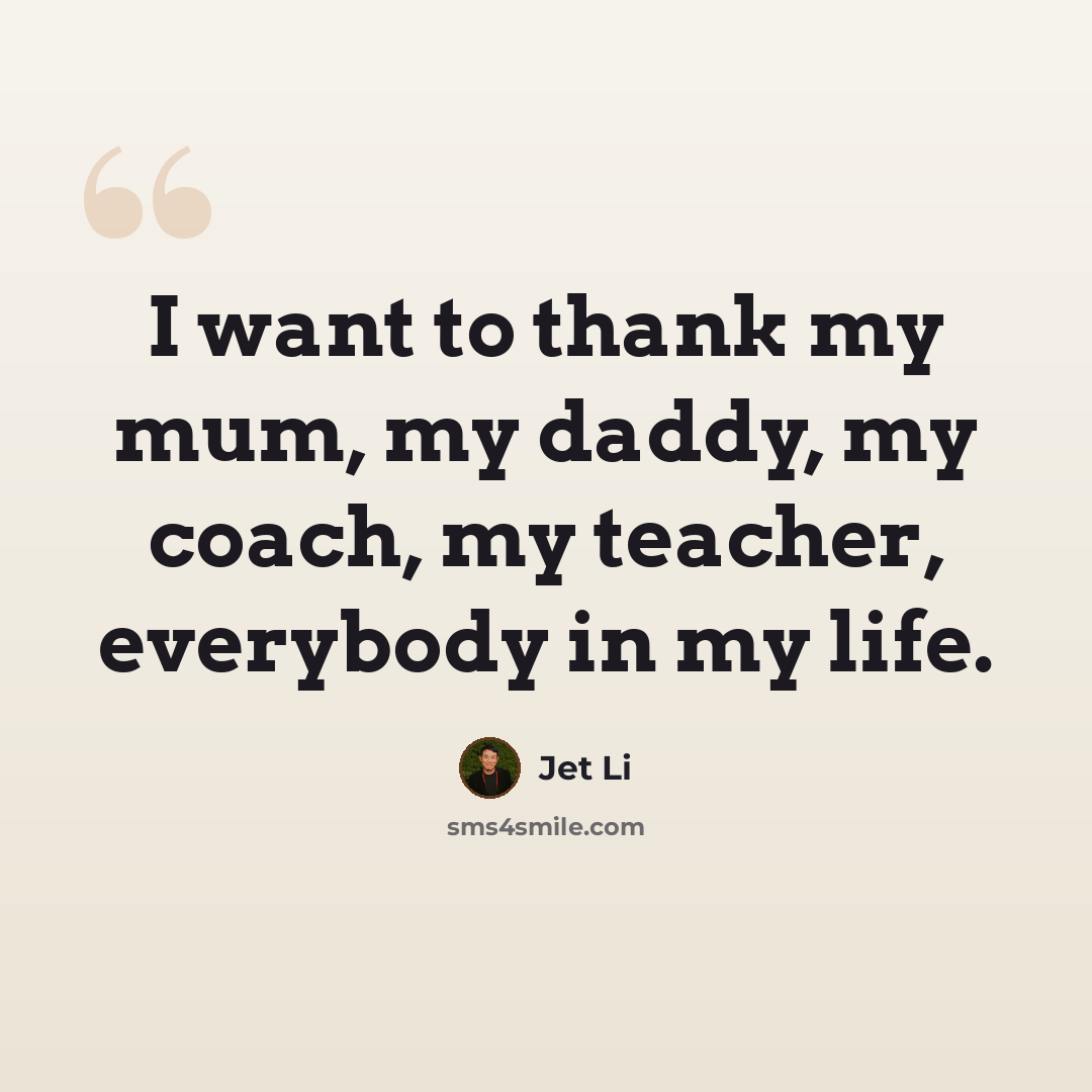 “I want to thank my mum, my daddy, my coach, my teacher, everybody in my life.” quote by Jet Li