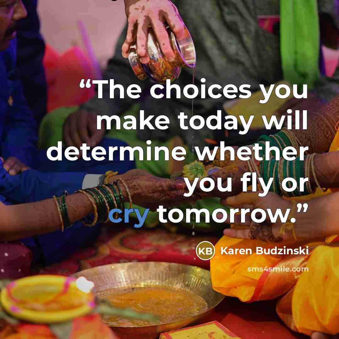 “The choices you make today will determine whether you fly or cry tomorrow.” quote by Karen Budzinski