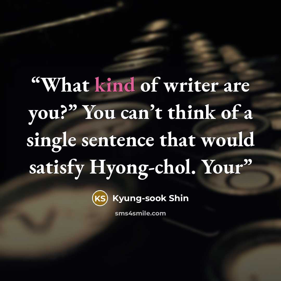 “What kind of writer are you?” You can’t think of a single sentence that would satisfy Hyong-chol. Your” quote by Kyung-Sook Shin