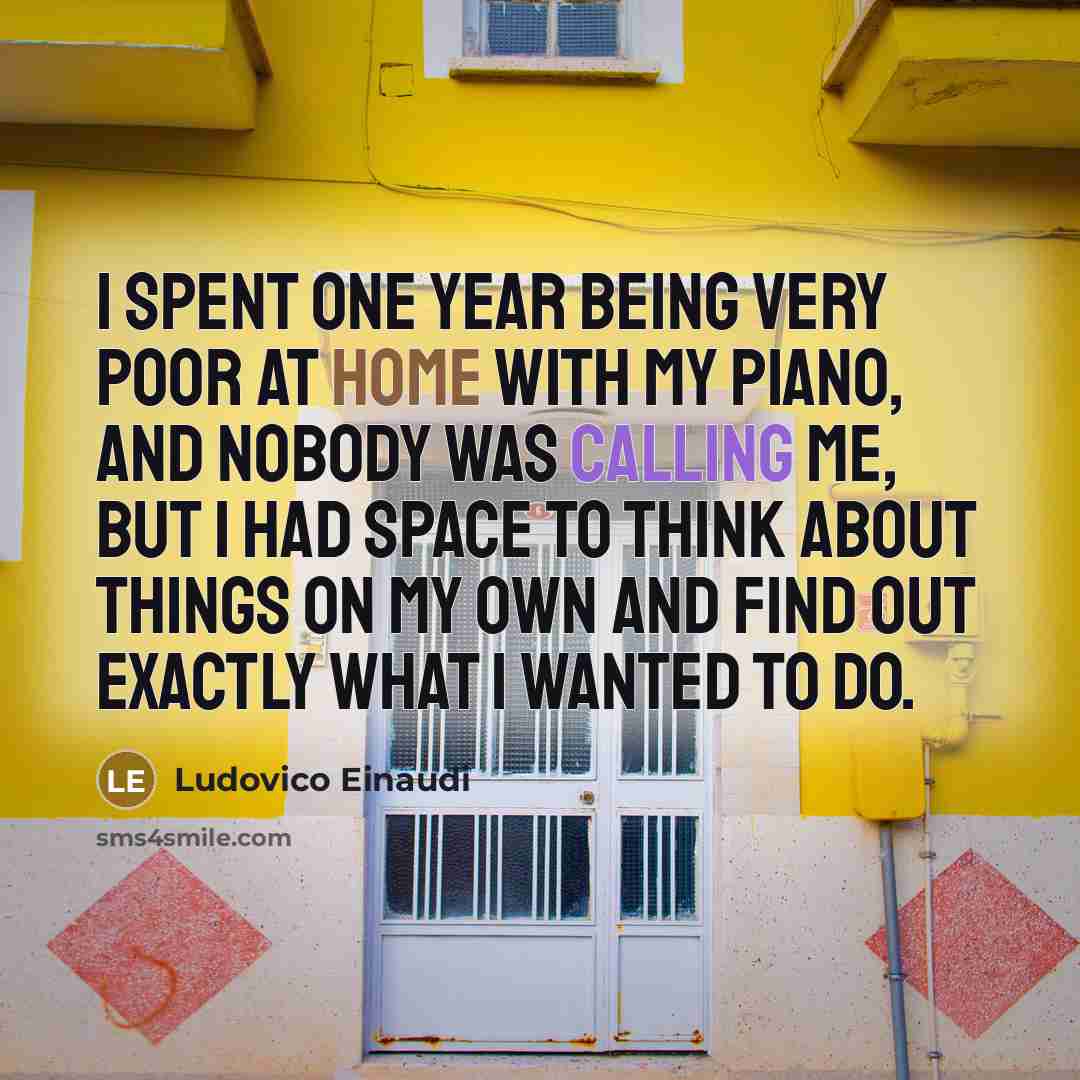 “I spent one year being very poor at home with my piano, and nobody was calling me, but I had space to think about things on my own and find out exactly what I wanted to do.” quote by Ludovico Einaudi