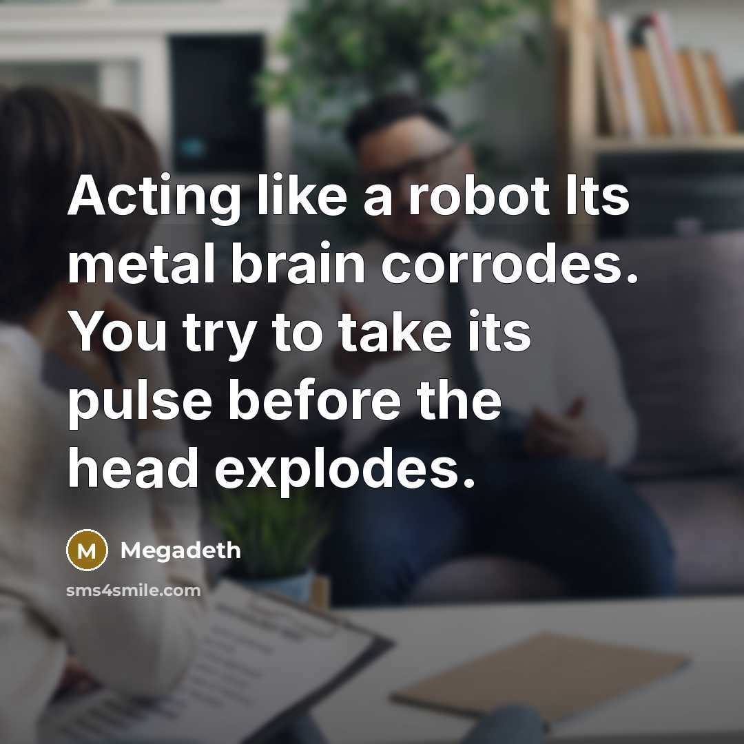 “Acting like a robot Its metal brain corrodes. You try to take its pulse before the head explodes.” quote by Megadeth