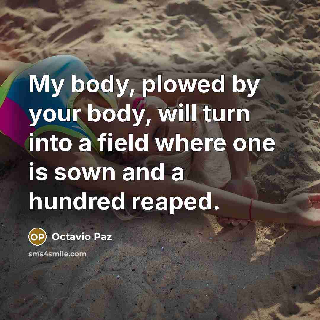 “My body, plowed by your body, will turn into a field where one is sown and a hundred reaped.” quote by Octavio Paz