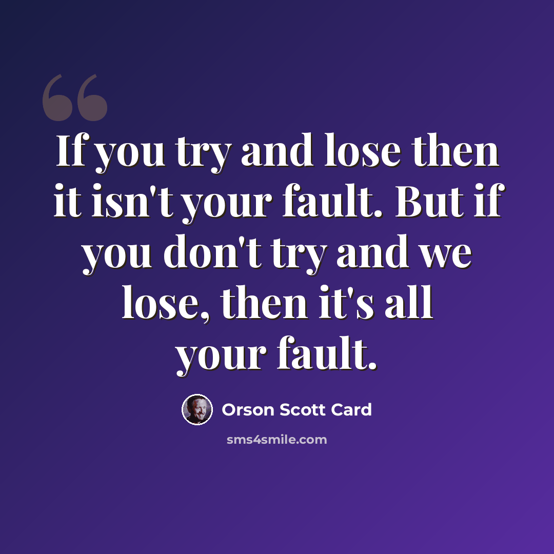 “If you try and lose then it isn't your fault. But if you don't try and we lose, then it's all your fault.” quote by Orson Scott Card