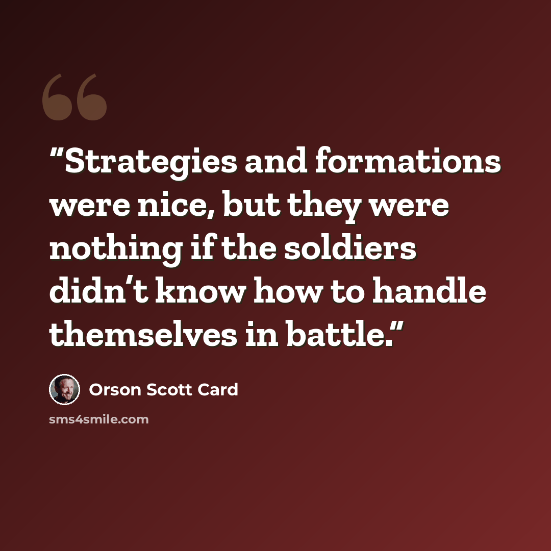 “Strategies and formations were nice, but they were nothing if the soldiers didn’t know how to handle themselves in battle.” quote by Orson Scott Card