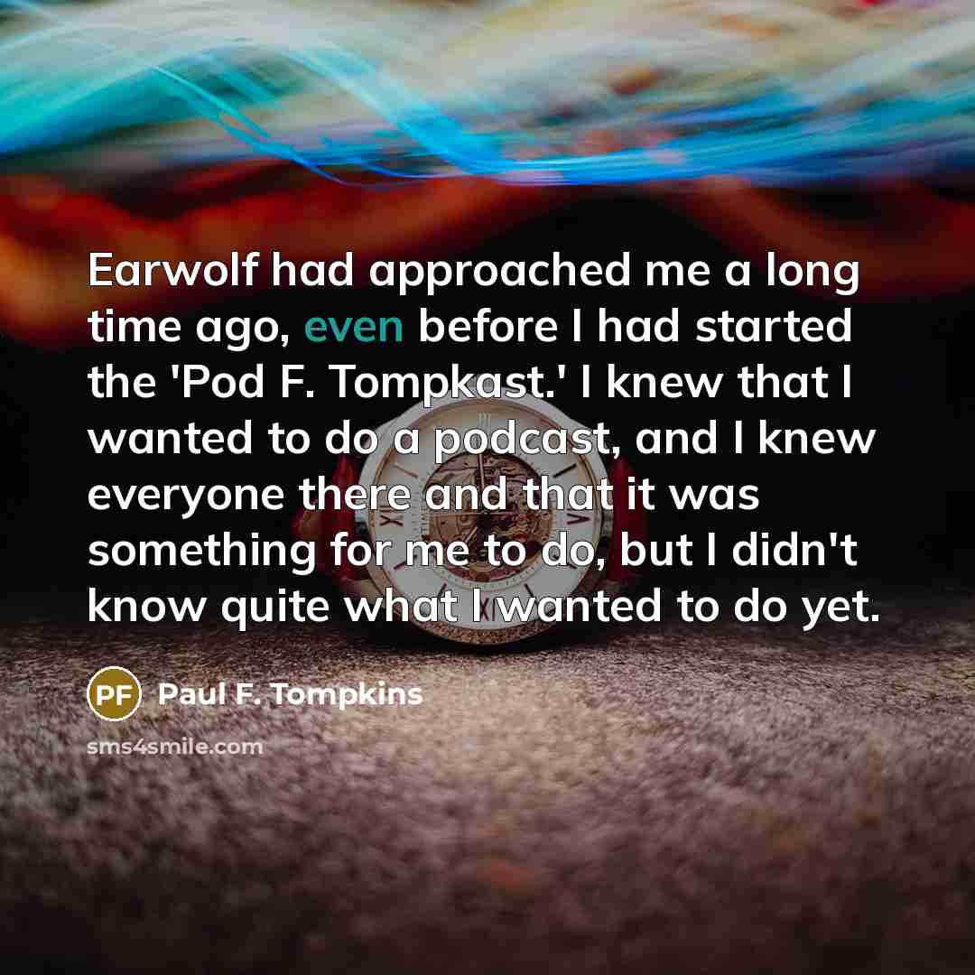 “Earwolf had approached me a long time ago, even before I had started the 'Pod F. Tompkast.' I knew that I wanted to do a podcast, and I knew everyone there and that it was something for me to do, but I didn't know quite what I wanted to do yet.” quote by Paul F. Tompkins