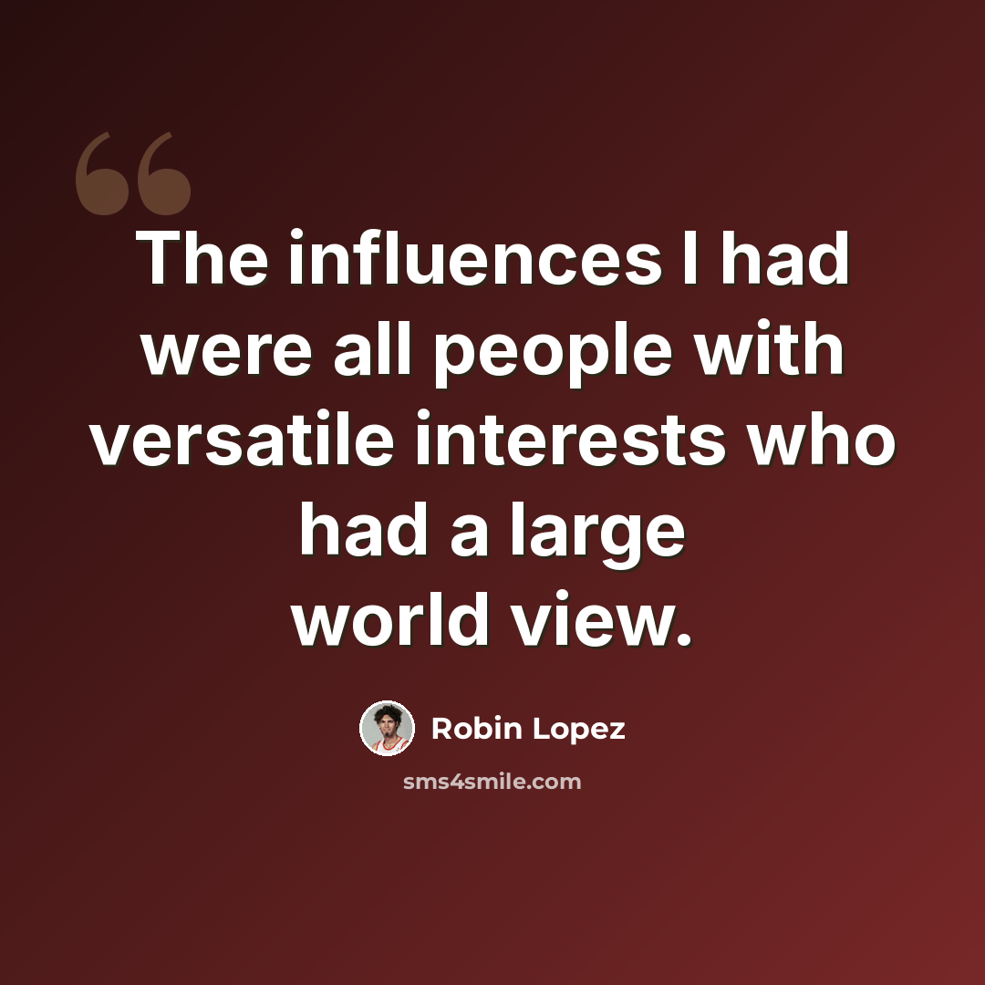 “The influences I had were all people with versatile interests who had a large world view.” quote by Robin Lopez