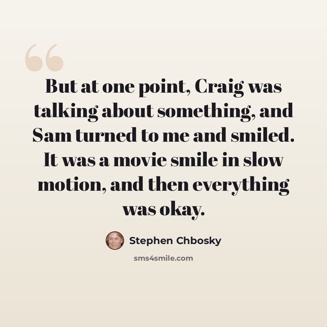 “But at one point, Craig was talking about something, and Sam turned to me and smiled. It was a movie smile in slow motion, and then everything was okay.” quote by Stephen Chbosky