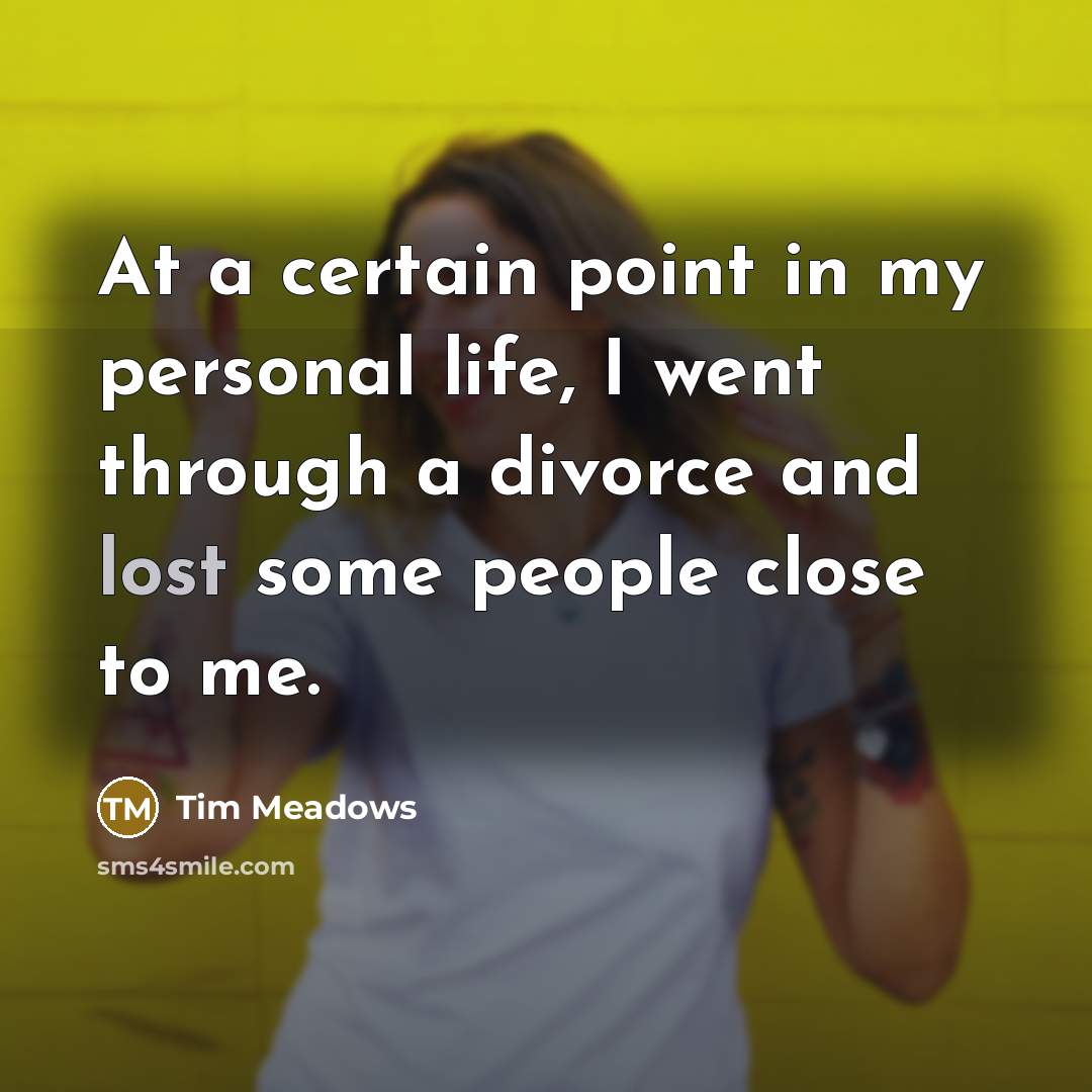 “At a certain point in my personal life, I went through a divorce and lost some people close to me.” quote by Tim Meadows