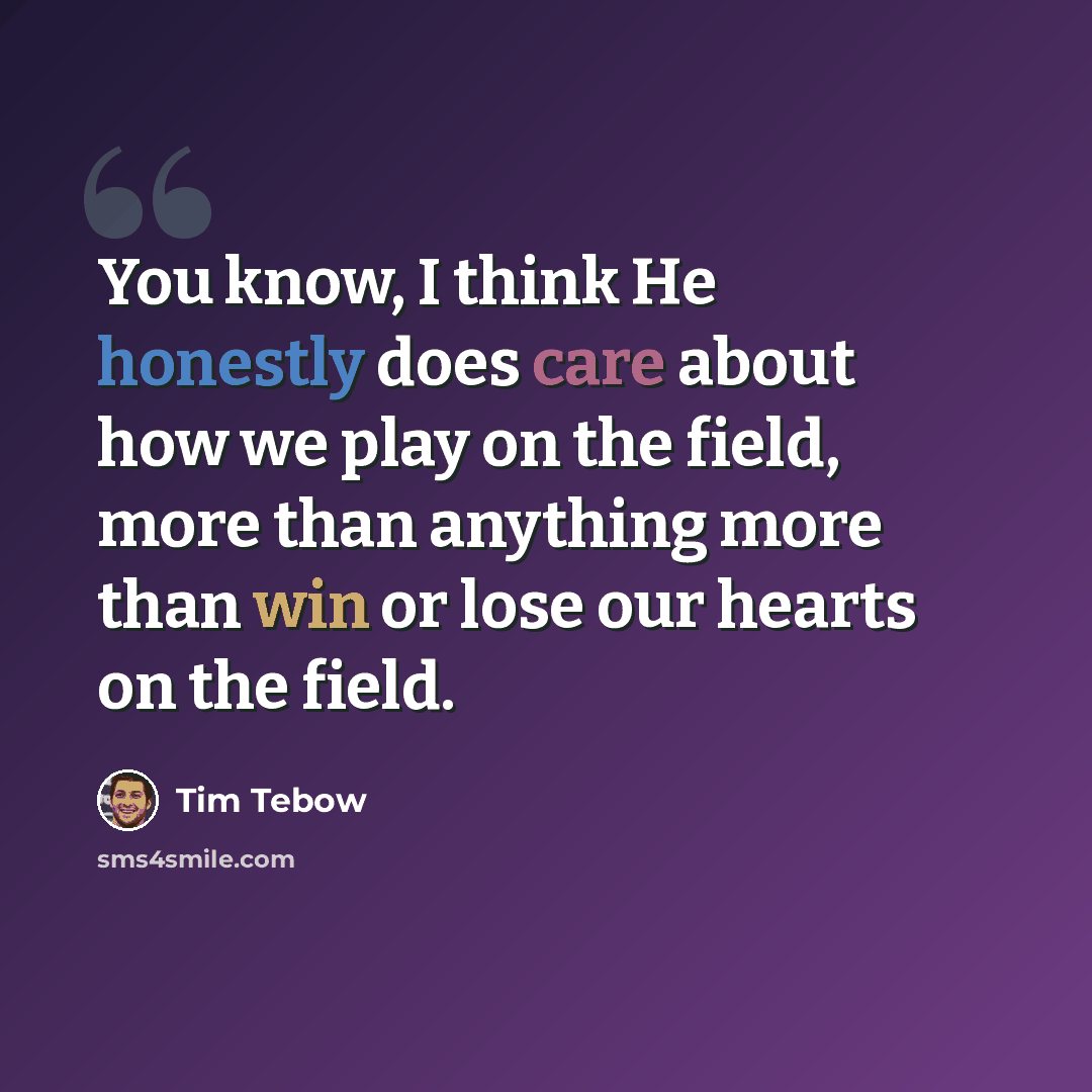 “You know, I think He honestly does care about how we play on the field, more than anything more than win or lose our hearts on the field.” quote by Tim Tebow