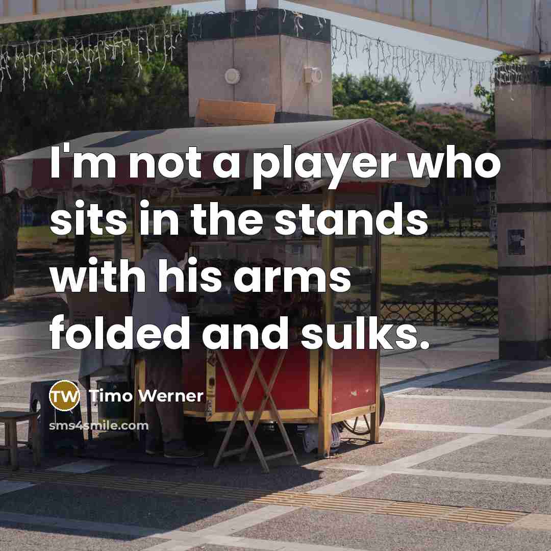 “I'm not a player who sits in the stands with his arms folded and sulks.” quote by Timo Werner