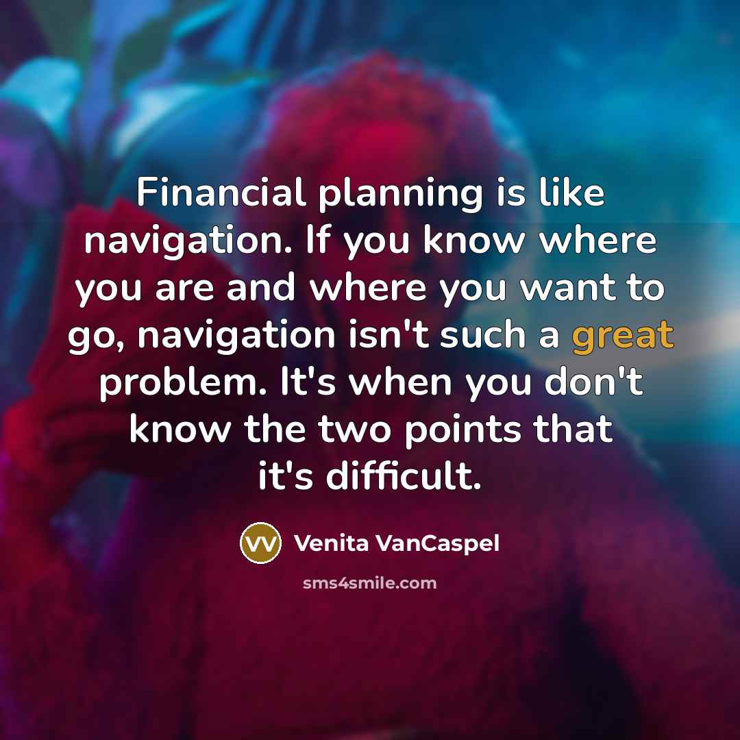 “Financial planning is like navigation. If you know where you are and where you want to go, navigation isn't such a great problem. It's when you don't know the two points that it's difficult.” quote by Venita VanCaspel