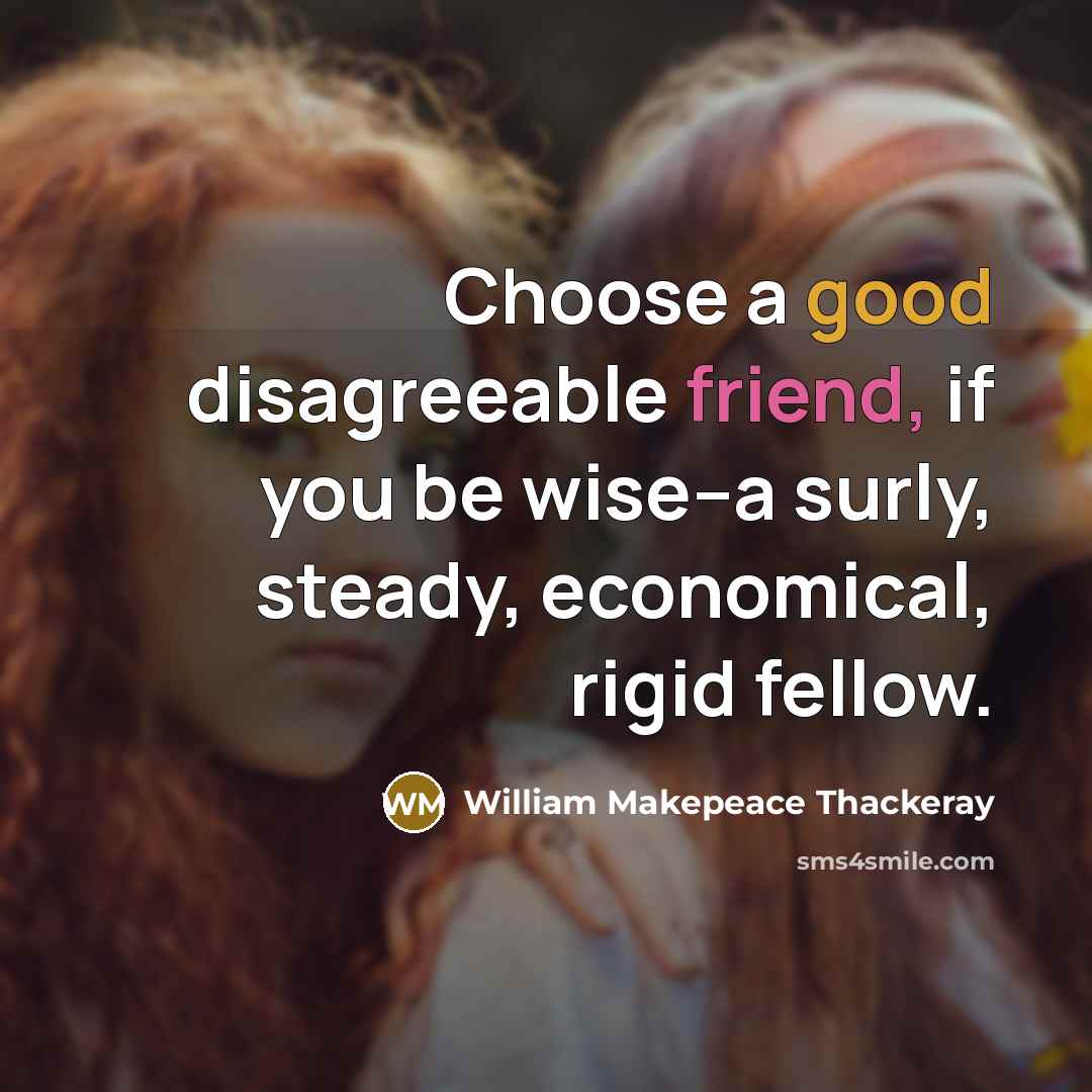 “Choose a good disagreeable friend, if you be wise--a surly, steady, economical, rigid fellow.” quote by William Makepeace Thackeray