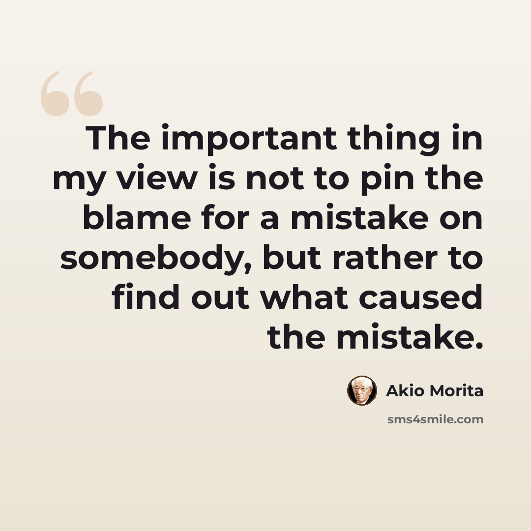 “The important thing in my view is not to pin the blame for a mistake on somebody, but rather to find out what caused the mistake.” quote by Akio Morita