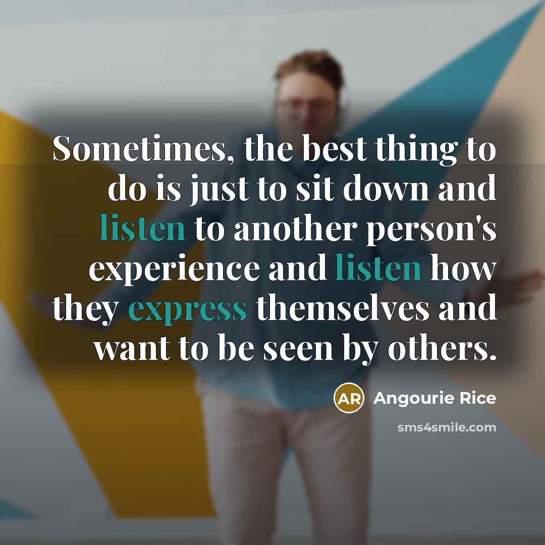 “Sometimes, the best thing to do is just to sit down and listen to another person's experience and listen how they express themselves and want to be seen by others.” quote by Angourie Rice