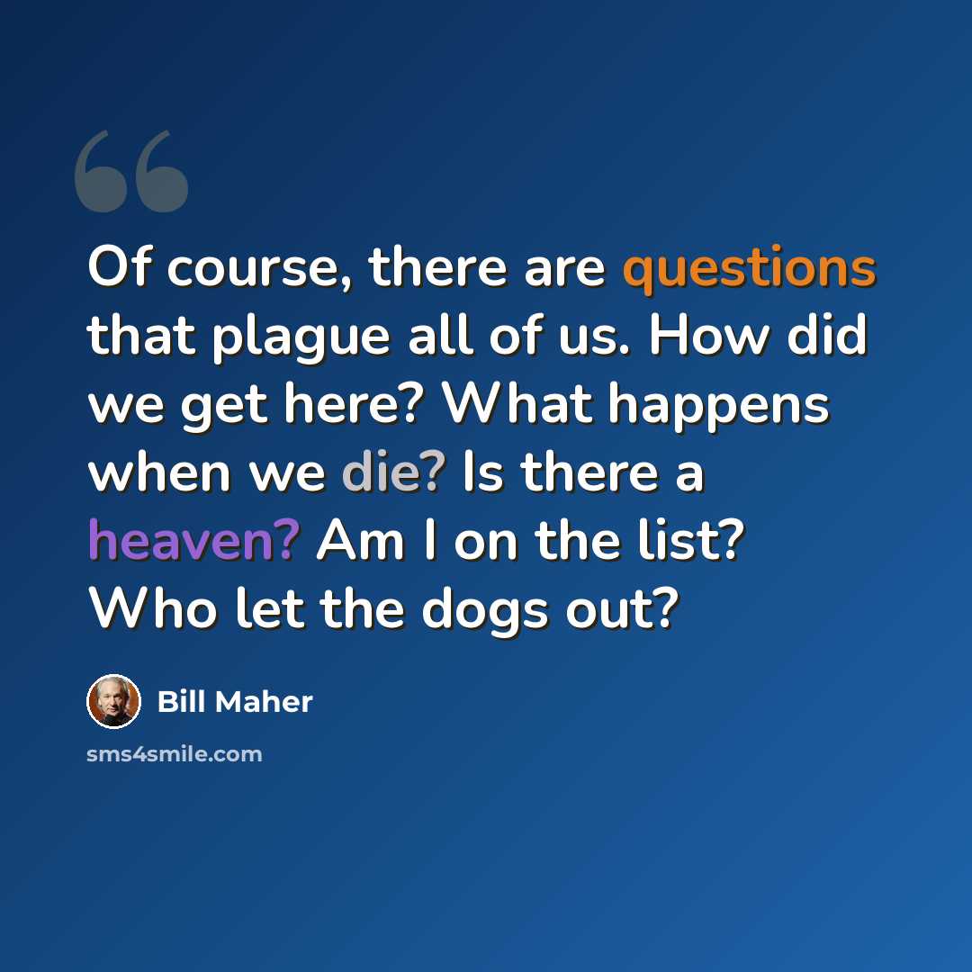 “Of course, there are questions that plague all of us. How did we get here? What happens when we die? Is there a heaven? Am I on the list? Who let the dogs out?” quote by Bill Maher