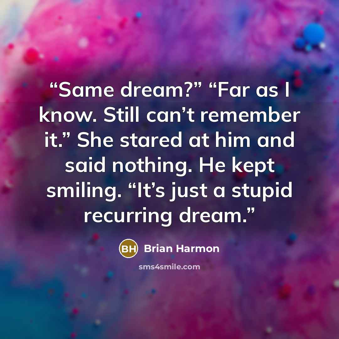 “Same dream?” “Far as I know. Still can’t remember it.” She stared at him and said nothing. He kept smiling. “It’s just a stupid recurring dream.” quote by Brian Harmon
