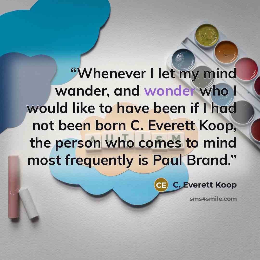 “Whenever I let my mind wander, and wonder who I would like to have been if I had not been born C. Everett Koop, the person who comes to mind most frequently is Paul Brand.” quote by C. Everett Koop