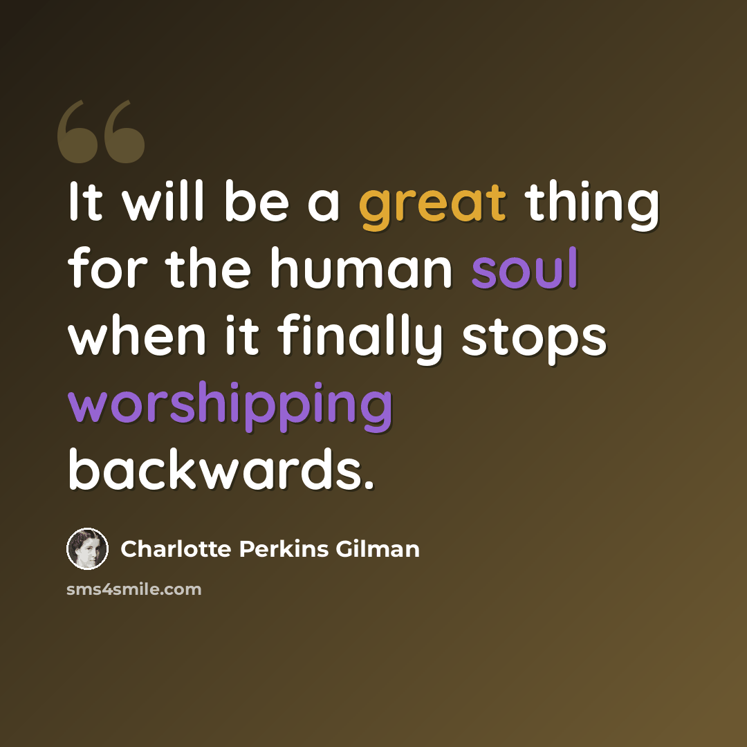 “It will be a great thing for the human soul when it finally stops worshipping backwards.” quote by Charlotte Perkins Gilman