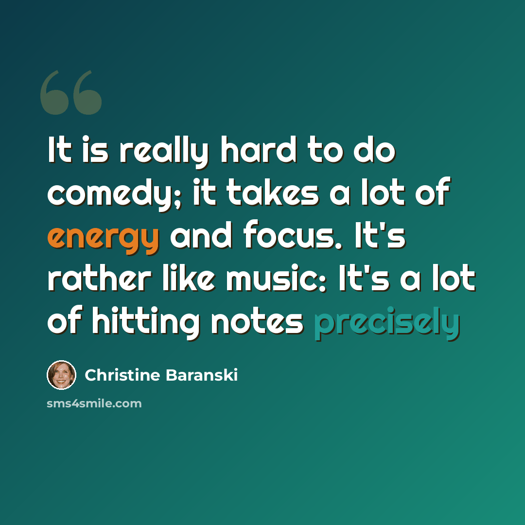 “It is really hard to do comedy; it takes a lot of energy and focus. It's rather like music: It's a lot of hitting notes precisely” quote by Christine Baranski