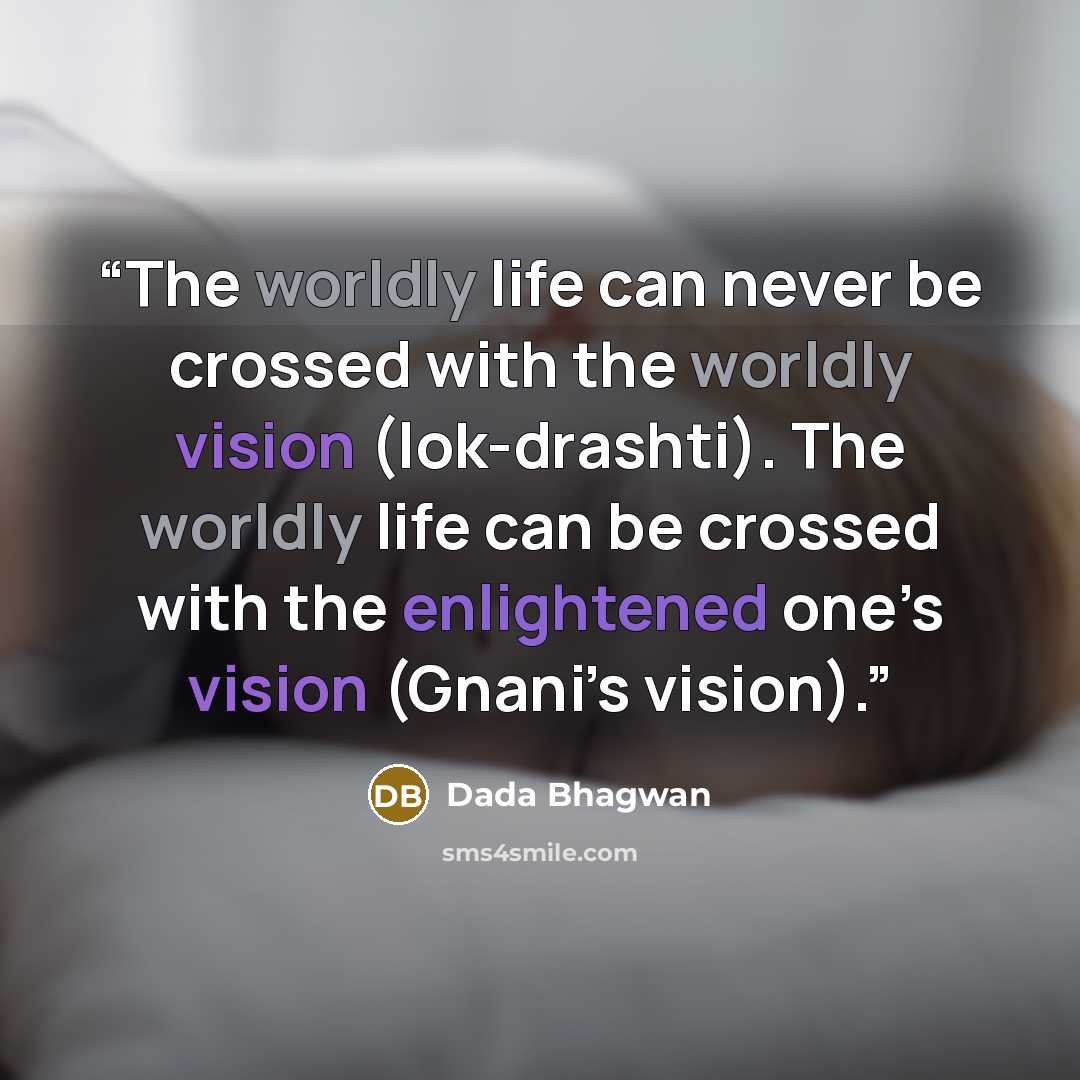 “The worldly life can never be crossed with the worldly vision (lok-drashti). The worldly life can be crossed with the enlightened one’s vision (Gnani’s vision).” quote by Dada Bhagwan