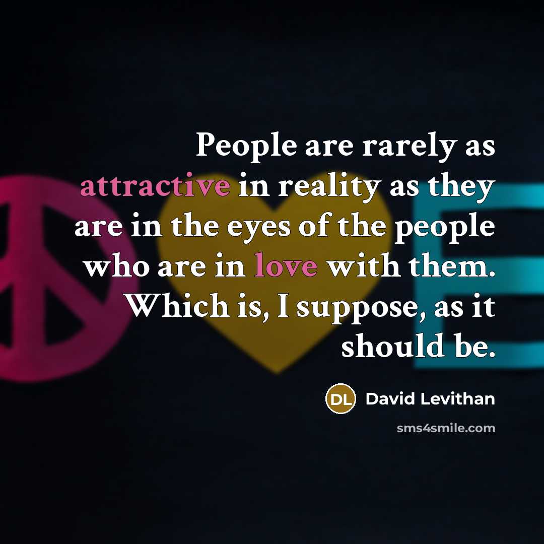 “People are rarely as attractive in reality as they are in the eyes of the people who are in love with them. Which is, I suppose, as it should be.” quote by David Levithan